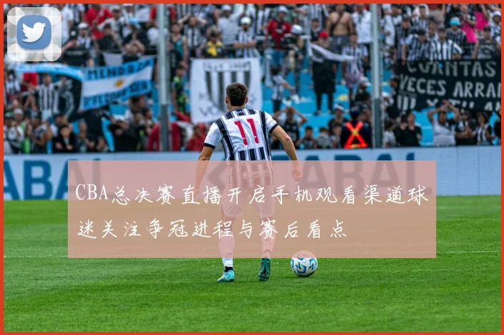 CBA总决赛直播开启手机观看渠道球迷关注争冠进程与赛后看点