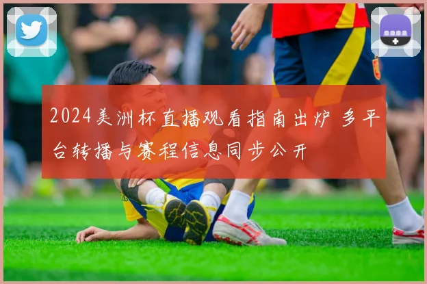 2024美洲杯直播观看指南出炉 多平台转播与赛程信息同步公开