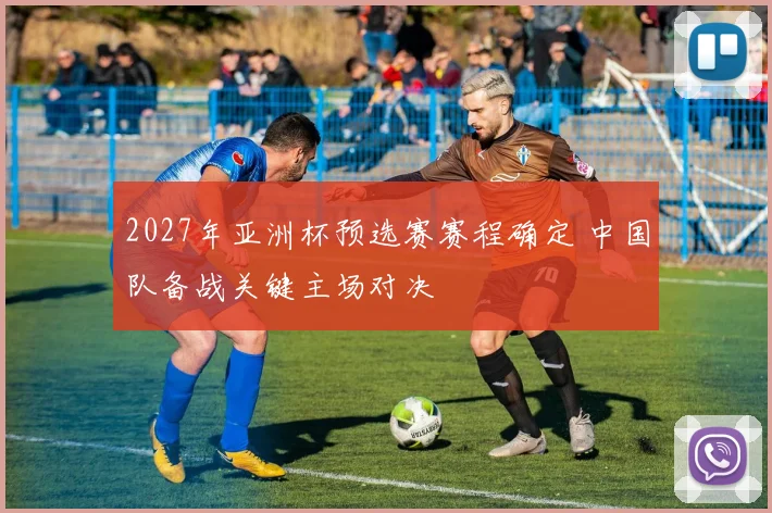 2027年亚洲杯预选赛赛程确定 中国队备战关键主场对决