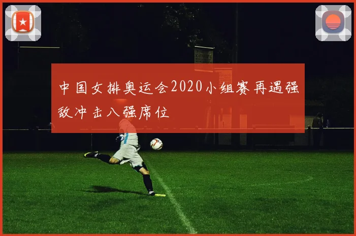 中国女排奥运会2020小组赛再遇强敌冲击八强席位