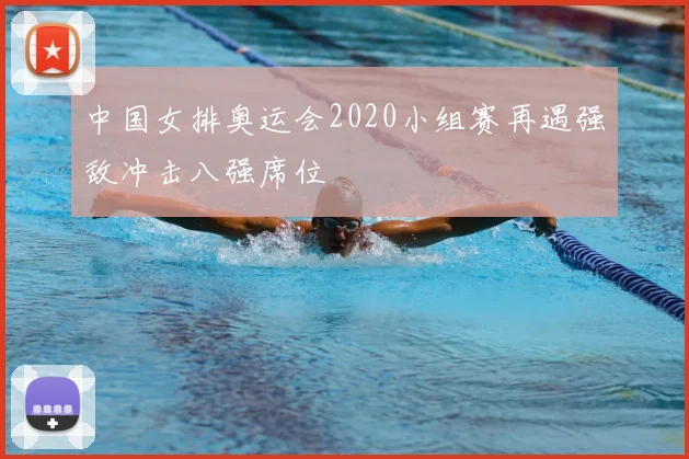 中国女排奥运会2020小组赛再遇强敌冲击八强席位