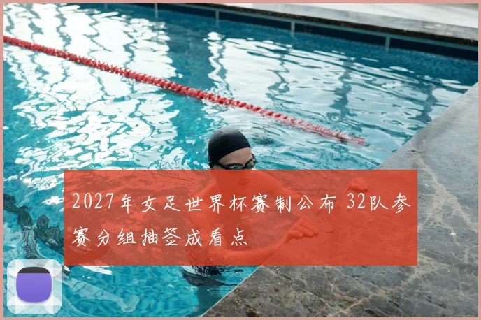 2027年女足世界杯赛制公布 32队参赛分组抽签成看点