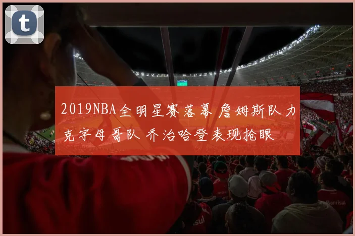2019NBA全明星赛落幕 詹姆斯队力克字母哥队 乔治哈登表现抢眼