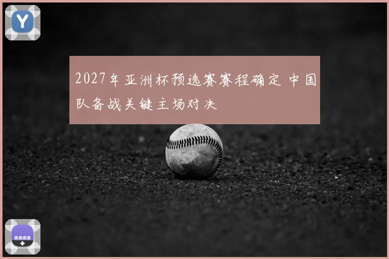 2027年亚洲杯预选赛赛程确定 中国队备战关键主场对决