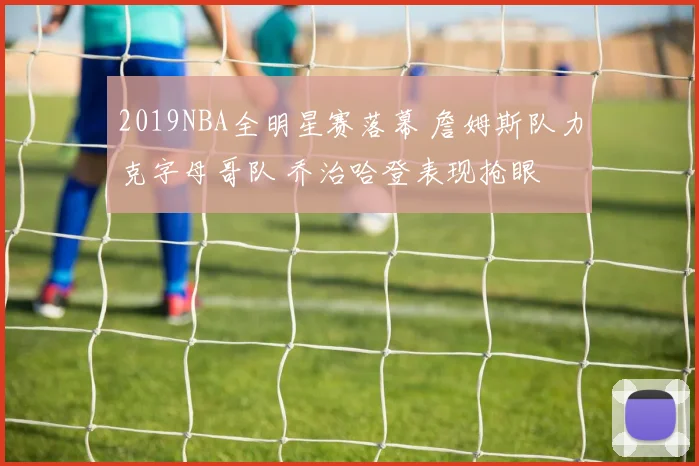 2019NBA全明星赛落幕 詹姆斯队力克字母哥队 乔治哈登表现抢眼