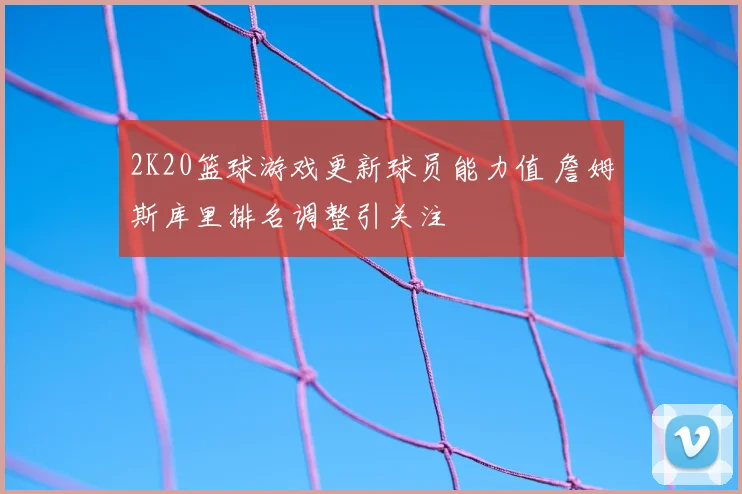 2K20篮球游戏更新球员能力值 詹姆斯库里排名调整引关注