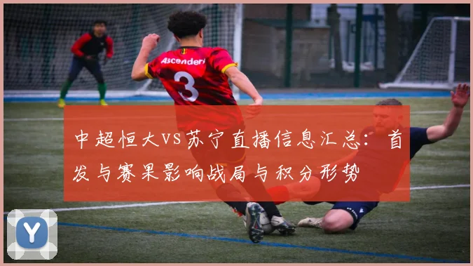 中超恒大vs苏宁直播信息汇总：首发与赛果影响战局与积分形势