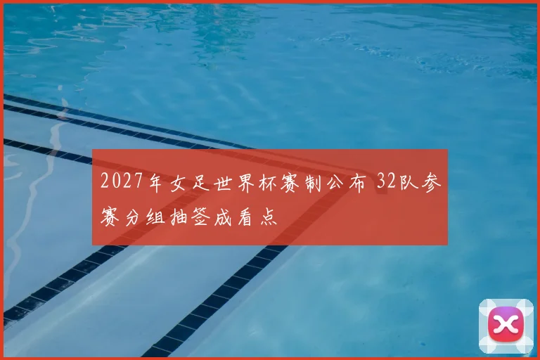 2027年女足世界杯赛制公布 32队参赛分组抽签成看点