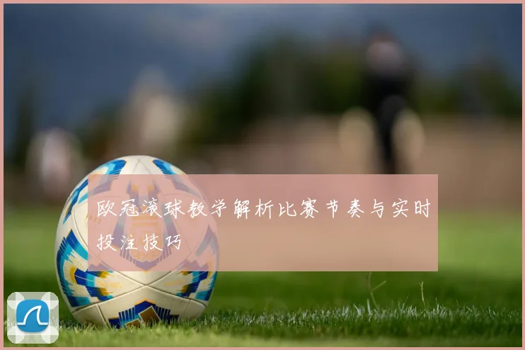 欧冠滚球教学解析比赛节奏与实时投注技巧