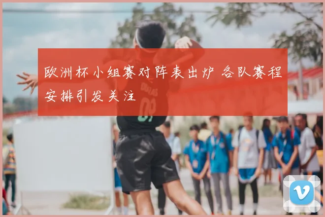 欧洲杯小组赛对阵表出炉 各队赛程安排引发关注