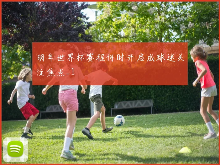 明年世界杯赛程何时开启成球迷关注焦点_1