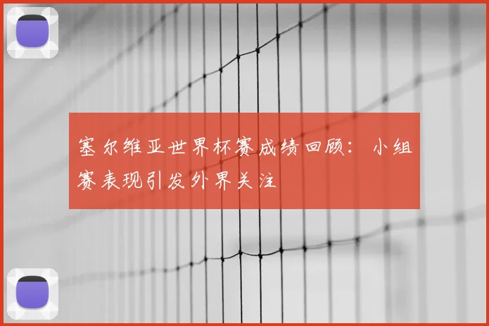 塞尔维亚世界杯赛成绩回顾:小组赛表现引发外界关注