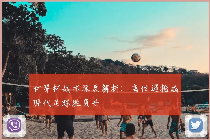 世界杯战术深度解析:高位逼抢成现代足球胜负手