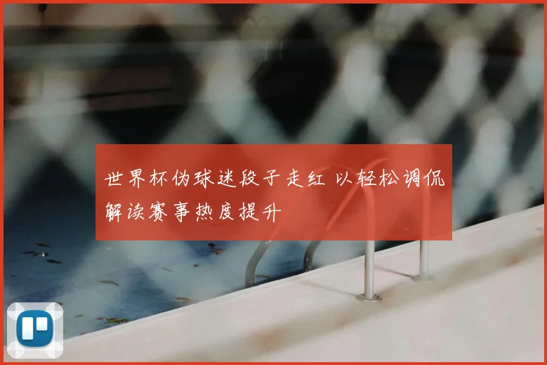 世界杯伪球迷段子走红 以轻松调侃解读赛事热度提升