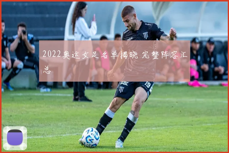 2022奥运女足名单揭晓 完整阵容汇总