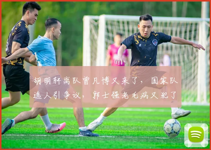 胡明轩离队曾凡博又来了,国家队选人引争议,郭士强老毛病又犯了
