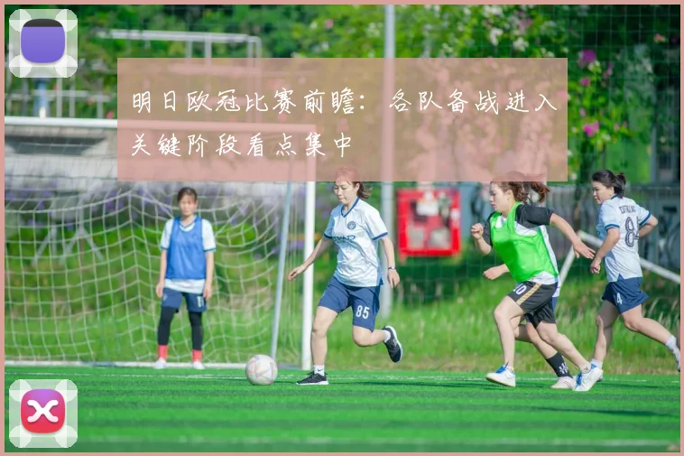 明日欧冠比赛前瞻：各队备战进入关键阶段看点集中