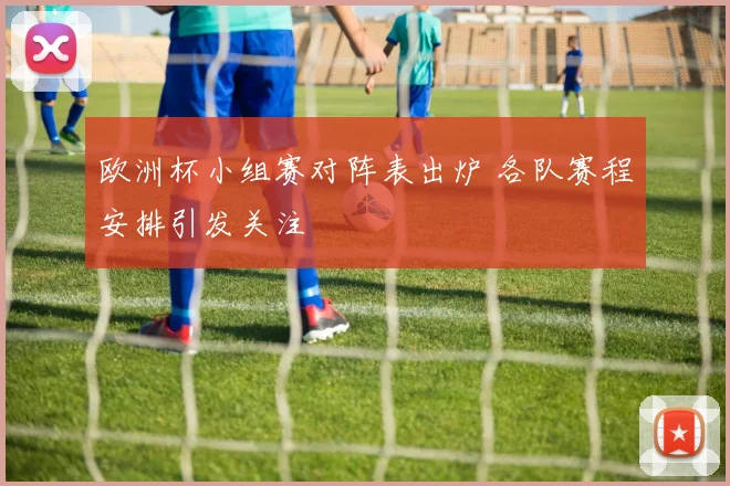 欧洲杯小组赛对阵表出炉 各队赛程安排引发关注
