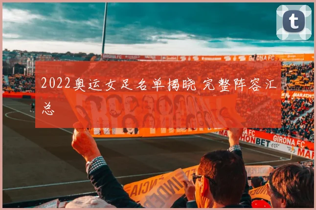 2022奥运女足名单揭晓 完整阵容汇总