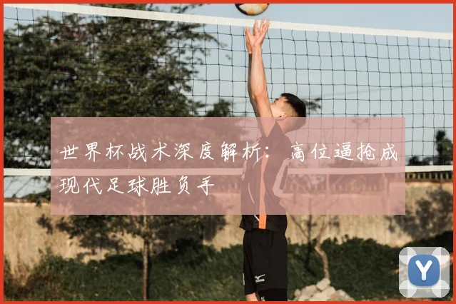 世界杯战术深度解析:高位逼抢成现代足球胜负手