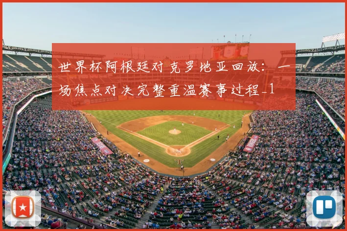 世界杯阿根廷对克罗地亚回放：一场焦点对决完整重温赛事过程_1